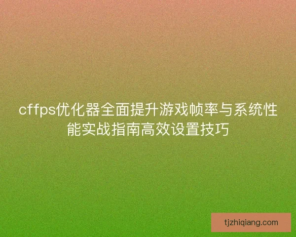 cffps优化器全面提升游戏帧率与系统性能实战指南高效设置技巧