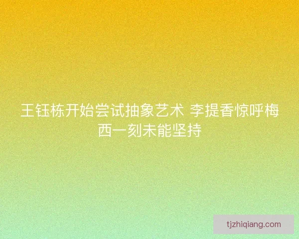 王钰栋开始尝试抽象艺术 李提香惊呼梅西一刻未能坚持