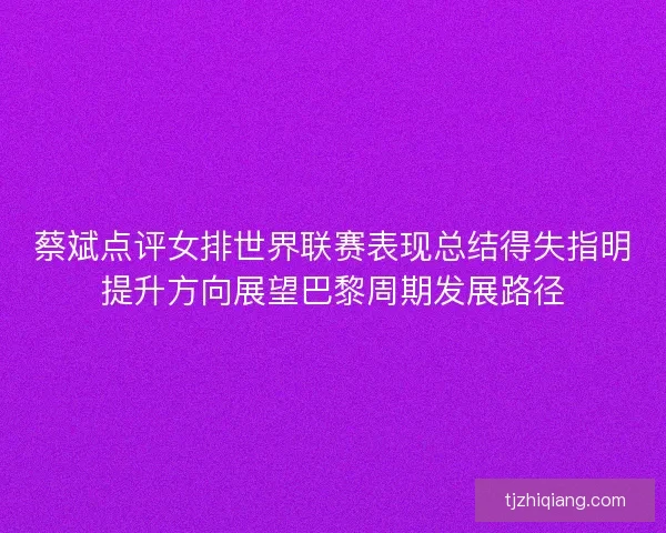 蔡斌点评女排世界联赛表现总结得失指明提升方向展望巴黎周期发展路径